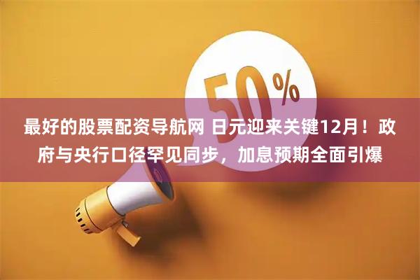 最好的股票配资导航网 日元迎来关键12月！政府与央行口径罕见同步，加息预期全面引爆