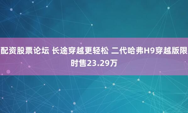 配资股票论坛 长途穿越更轻松 二代哈弗H9穿越版限时售23.29万