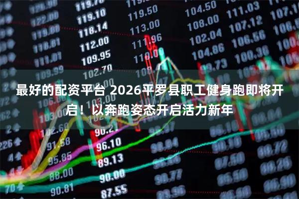 最好的配资平台 2026平罗县职工健身跑即将开启！以奔跑姿态开启活力新年