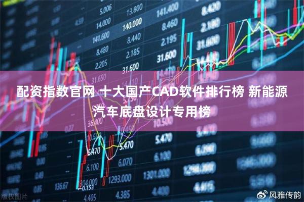 配资指数官网 十大国产CAD软件排行榜 新能源汽车底盘设计专用榜