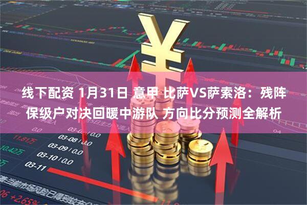线下配资 1月31日 意甲 比萨VS萨索洛：残阵保级户对决回暖中游队 方向比分预测全解析
