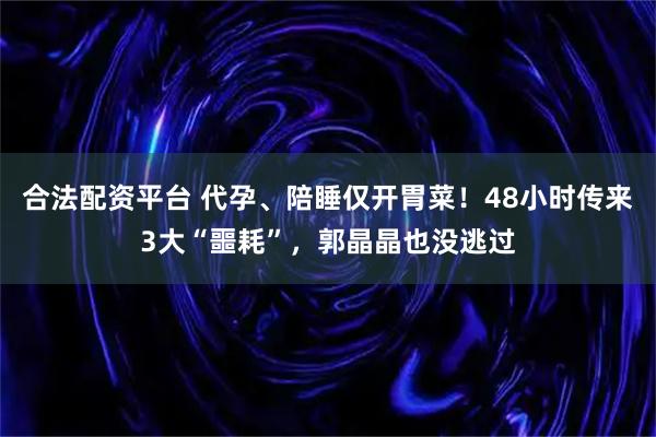 合法配资平台 代孕、陪睡仅开胃菜！48小时传来3大“噩耗”，郭晶晶也没逃过