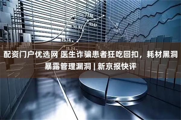 配资门户优选网 医生诈骗患者狂吃回扣，耗材黑洞暴露管理漏洞 | 新京报快评