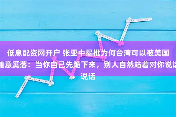 低息配资网开户 张亚中揭批为何台湾可以被美国随意奚落：当你自己先跪下来，别人自然站着对你说话