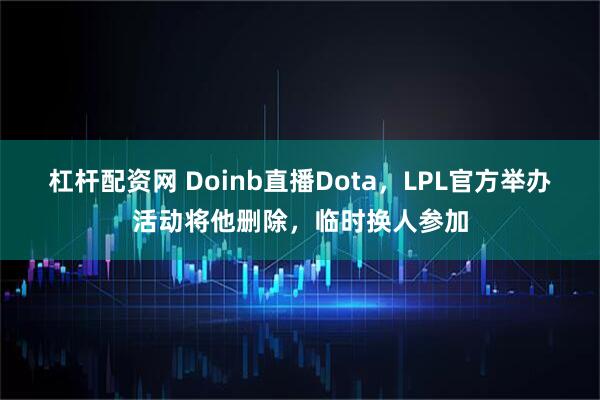 杠杆配资网 Doinb直播Dota，LPL官方举办活动将他删除，临时换人参加