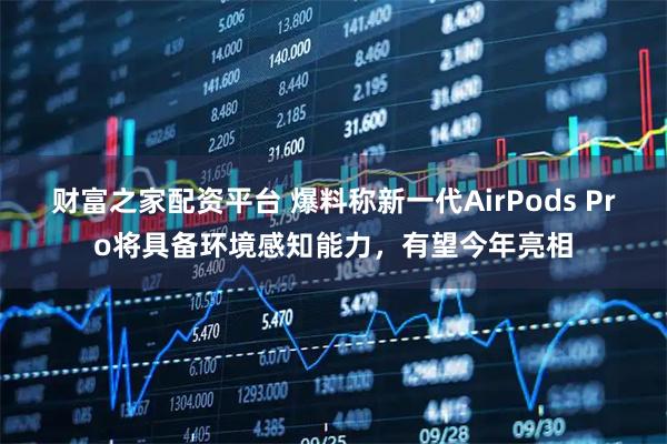 财富之家配资平台 爆料称新一代AirPods Pro将具备环境感知能力，有望今年亮相
