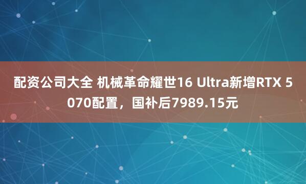 配资公司大全 机械革命耀世16 Ultra新增RTX 5070配置，国补后7989.15元