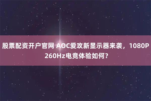 股票配资开户官网 AOC爱攻新显示器来袭，1080P 260Hz电竞体验如何？