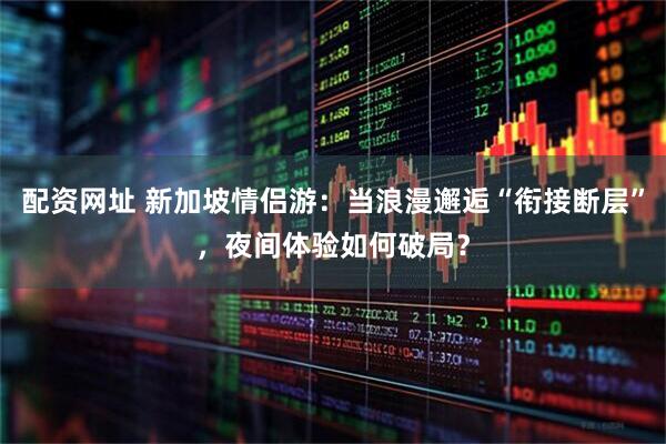 配资网址 新加坡情侣游：当浪漫邂逅“衔接断层”，夜间体验如何破局？