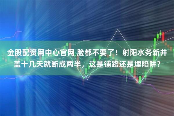 金股配资网中心官网 脸都不要了！射阳水务新井盖十几天就断成两半，这是铺路还是埋陷阱？
