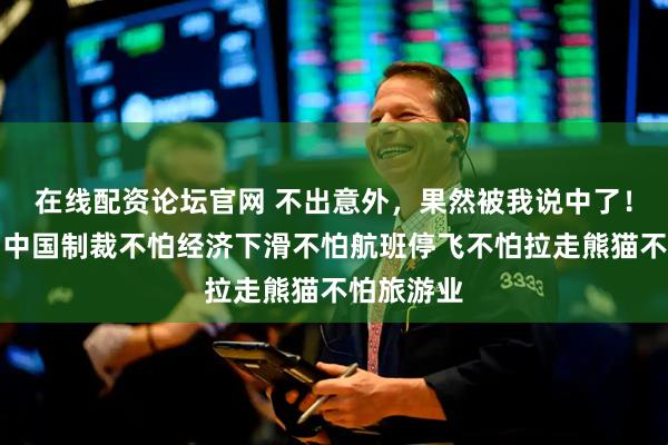 在线配资论坛官网 不出意外，果然被我说中了！日本不怕中国制裁不怕经济下滑不怕航班停飞不怕拉走熊猫不怕旅游业