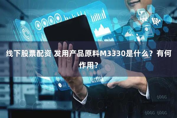 线下股票配资 发用产品原料M3330是什么？有何作用？