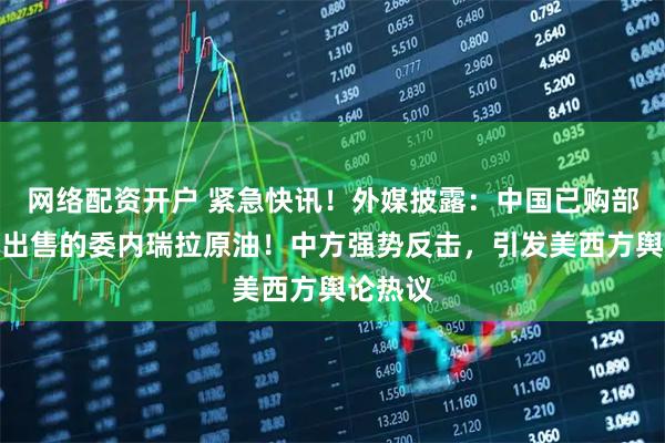 网络配资开户 紧急快讯！外媒披露：中国已购部分美方出售的委内瑞拉原油！中方强势反击，引发美西方舆论热议