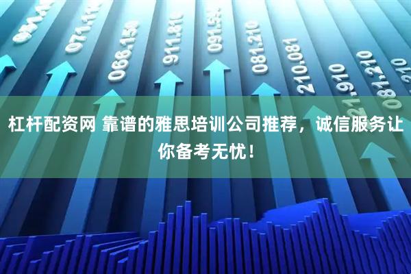 杠杆配资网 靠谱的雅思培训公司推荐，诚信服务让你备考无忧！