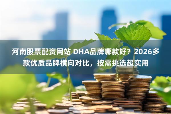 河南股票配资网站 DHA品牌哪款好？2026多款优质品牌横向对比，按需挑选超实用