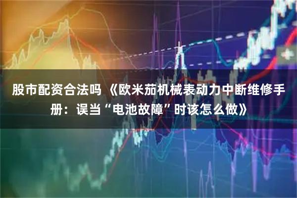 股市配资合法吗 《欧米茄机械表动力中断维修手册：误当“电池故障”时该怎么做》