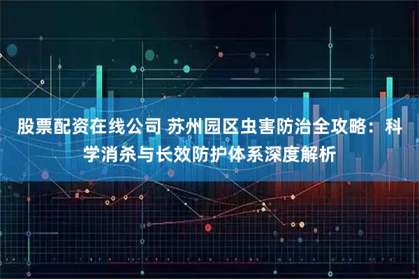 股票配资在线公司 苏州园区虫害防治全攻略：科学消杀与长效防护体系深度解析