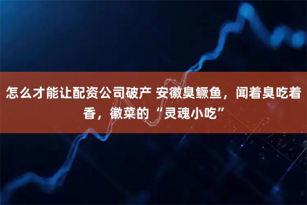 怎么才能让配资公司破产 安徽臭鳜鱼，闻着臭吃着香，徽菜的 “灵魂小吃”