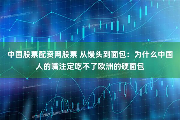 中国股票配资网股票 从馒头到面包：为什么中国人的嘴注定吃不了欧洲的硬面包