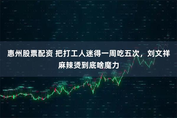 惠州股票配资 把打工人迷得一周吃五次，刘文祥麻辣烫到底啥魔力