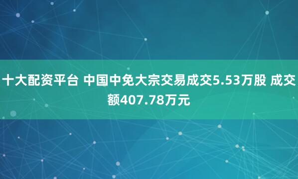 十大配资平台 中国中免大宗交易成交5.53万股 成交额407.78万元