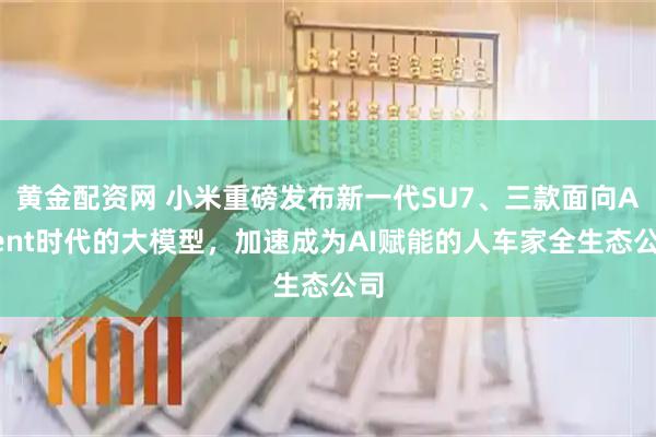 黄金配资网 小米重磅发布新一代SU7、三款面向Agent时代的大模型，加速成为AI赋能的人车家全生态公司