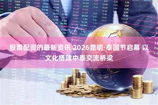 股票配资的最新资讯 2026昆明·泰国节启幕 以文化搭建中泰交流桥梁
