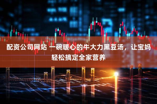 配资公司网站 一碗暖心的牛大力黑豆汤，让宝妈轻松搞定全家营养