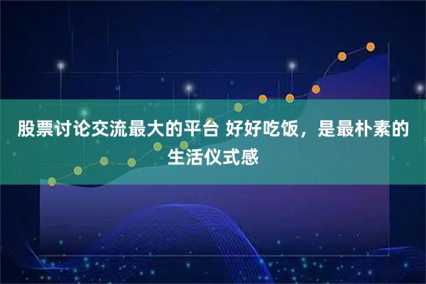 股票讨论交流最大的平台 好好吃饭，是最朴素的生活仪式感