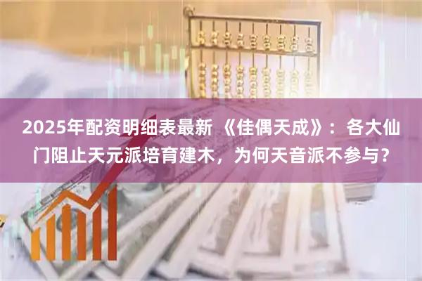 2025年配资明细表最新 《佳偶天成》：各大仙门阻止天元派培育建木，为何天音派不参与？