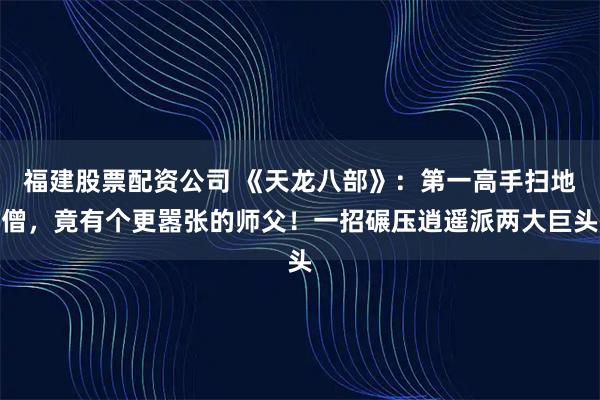 福建股票配资公司 《天龙八部》：第一高手扫地僧，竟有个更嚣张的师父！一招碾压逍遥派两大巨头