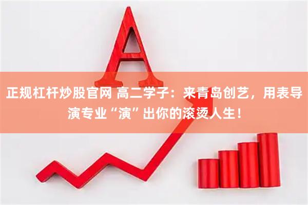 正规杠杆炒股官网 高二学子：来青岛创艺，用表导演专业“演”出你的滚烫人生！