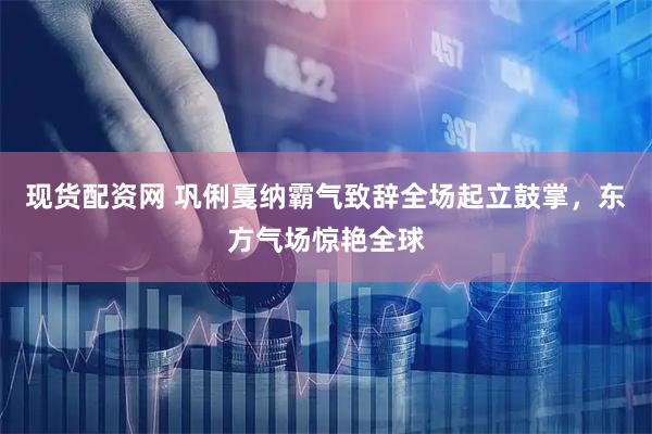现货配资网 巩俐戛纳霸气致辞全场起立鼓掌，东方气场惊艳全球