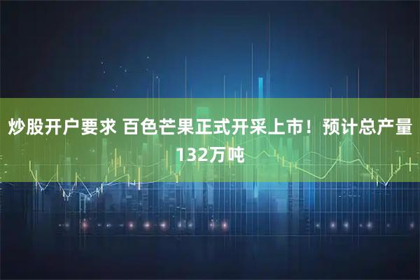 炒股开户要求 百色芒果正式开采上市！预计总产量132万吨